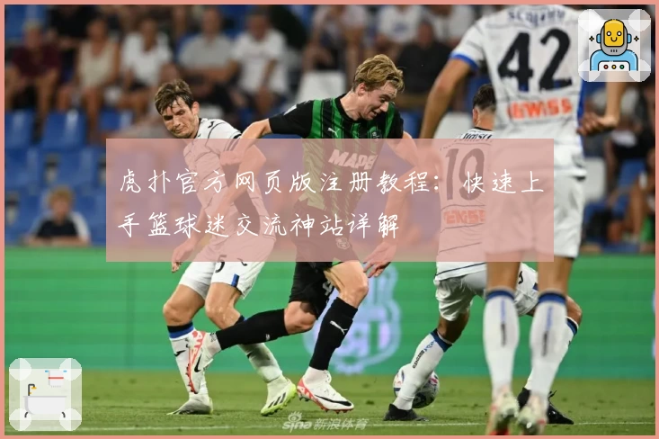 虎扑官方网页版注册教程：快速上手篮球迷交流神站详解