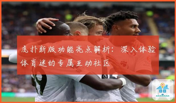 虎扑新版功能亮点解析：深入体验体育迷的专属互动社区