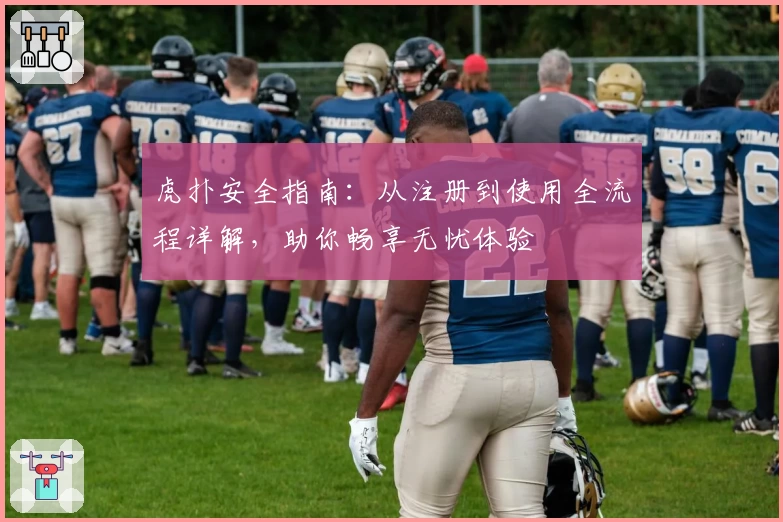 虎扑安全指南：从注册到使用全流程详解，助你畅享无忧体验