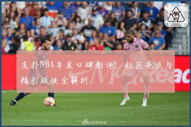 虎扑NBA年度口碑测评：社区亮点与精彩版块全解析