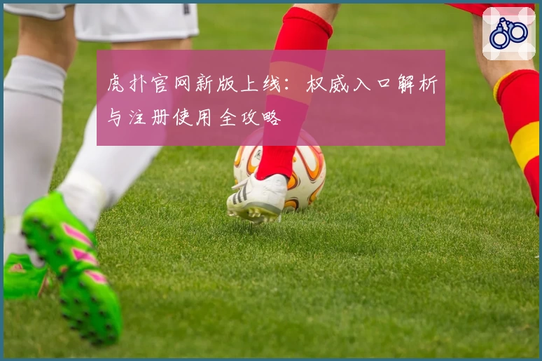 虎扑官网新版上线:权威入口解析与注册使用全攻略