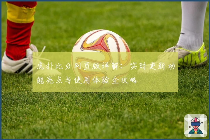 虎扑比分网页版详解:实时更新功能亮点与使用体验全攻略