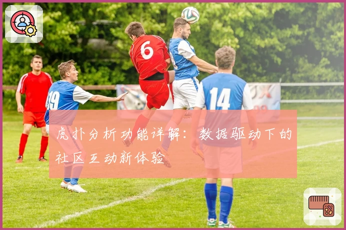 虎扑分析功能详解：数据驱动下的社区互动新体验