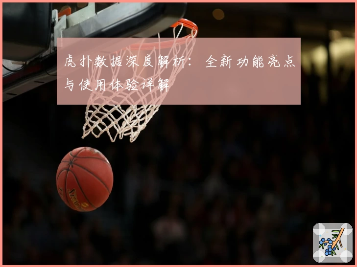 虎扑数据深度解析：全新功能亮点与使用体验详解