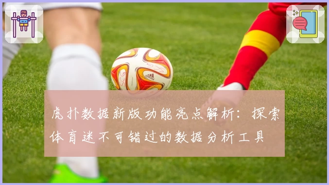 虎扑数据新版功能亮点解析：探索体育迷不可错过的数据分析工具