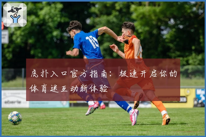 虎扑入口官方指南：极速开启你的体育迷互动新体验