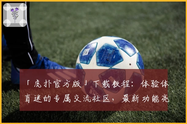 「虎扑官方版」下载教程:体验体育迷的专属交流社区,最新功能亮点抢先看