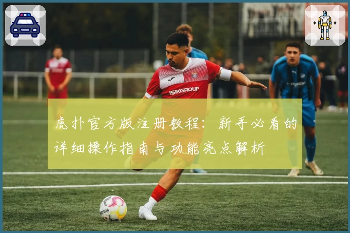 虎扑官方版注册教程：新手必看的详细操作指南与功能亮点解析