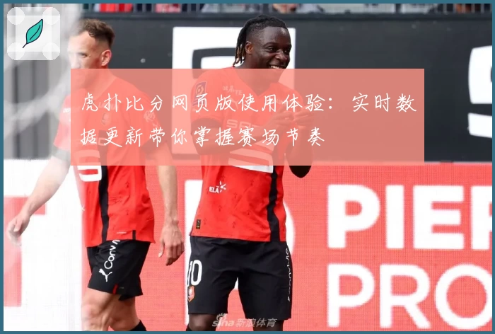 虎扑比分网页版使用体验：实时数据更新带你掌握赛场节奏