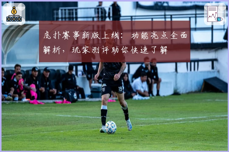 虎扑赛事新版上线:功能亮点全面解析,玩家测评助你快速了解