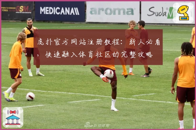 虎扑官方网站注册教程:新人必看,快速融入体育社区的完整攻略