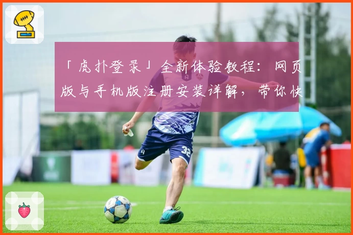「虎扑登录」全新体验教程：网页版与手机版注册安装详解，带你快速上手