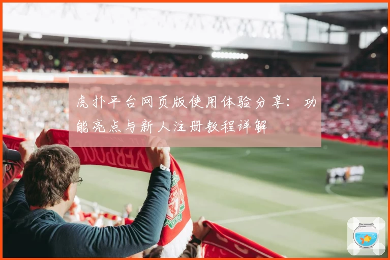 虎扑平台网页版使用体验分享：功能亮点与新人注册教程详解