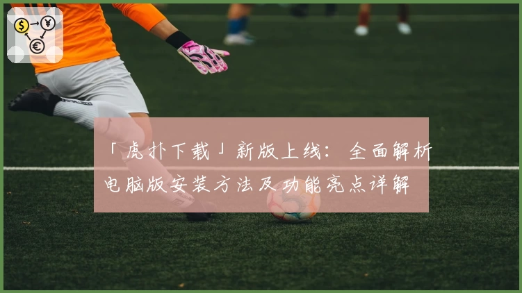 「虎扑下载」新版上线：全面解析电脑版安装方法及功能亮点详解