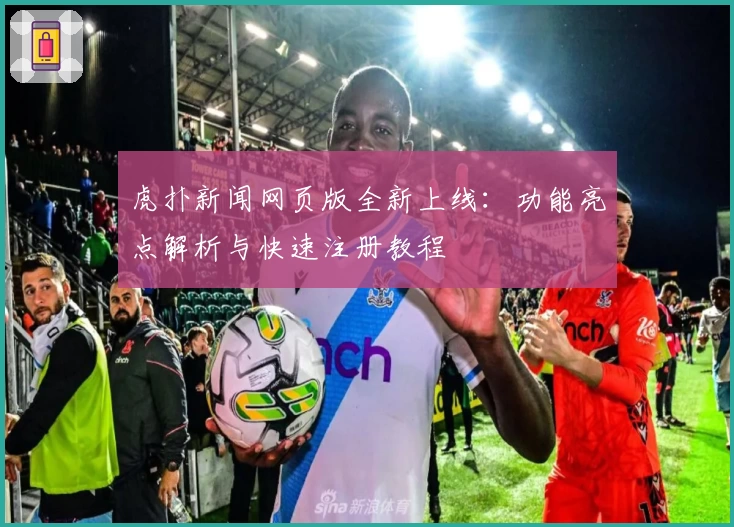 虎扑新闻网页版全新上线：功能亮点解析与快速注册教程