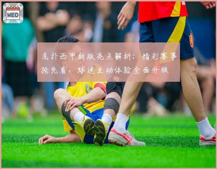 虎扑西甲新版亮点解析：精彩赛事抢先看，球迷互动体验全面升级