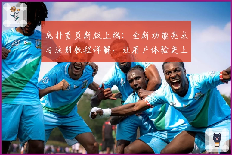 虎扑首页新版上线:全新功能亮点与注册教程详解,让用户体验更上一层楼