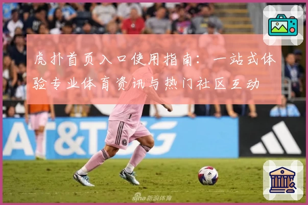虎扑首页入口使用指南：一站式体验专业体育资讯与热门社区互动