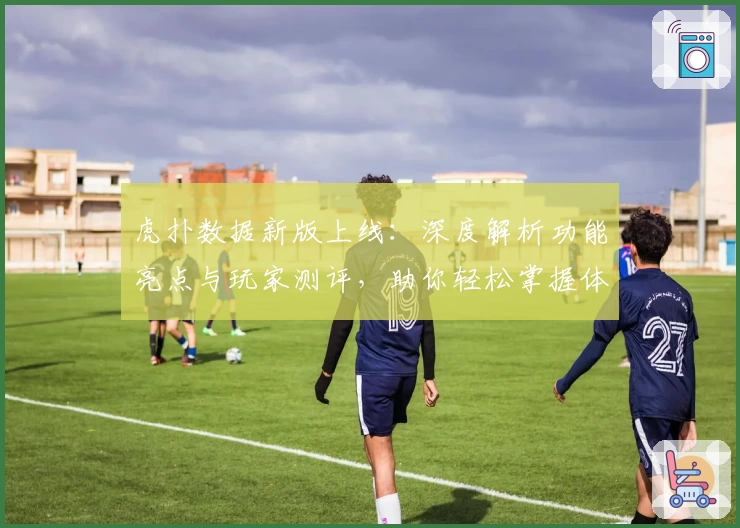 虎扑数据新版上线:深度解析功能亮点与玩家测评,助你轻松掌握体育动态