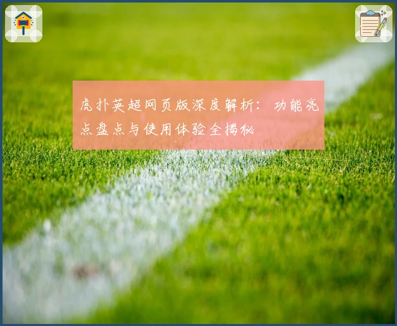 虎扑英超网页版深度解析:功能亮点盘点与使用体验全揭秘