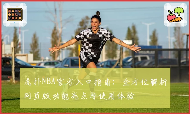 虎扑NBA官方入口指南：全方位解析网页版功能亮点与使用体验