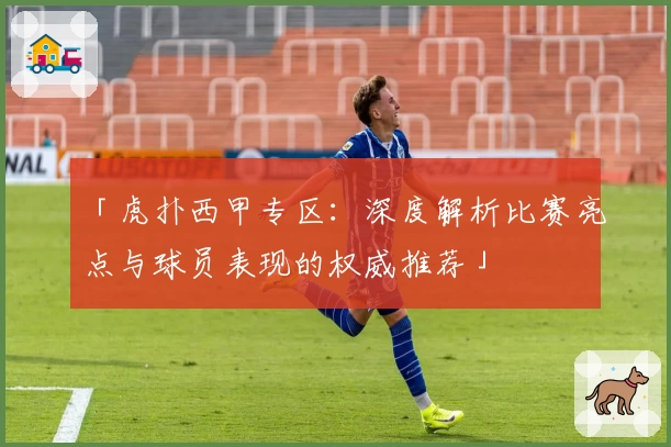 「虎扑西甲专区:深度解析比赛亮点与球员表现的权威推荐」