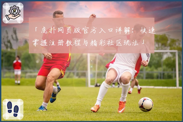 「虎扑网页版官方入口详解：快速掌握注册教程与精彩社区玩法」