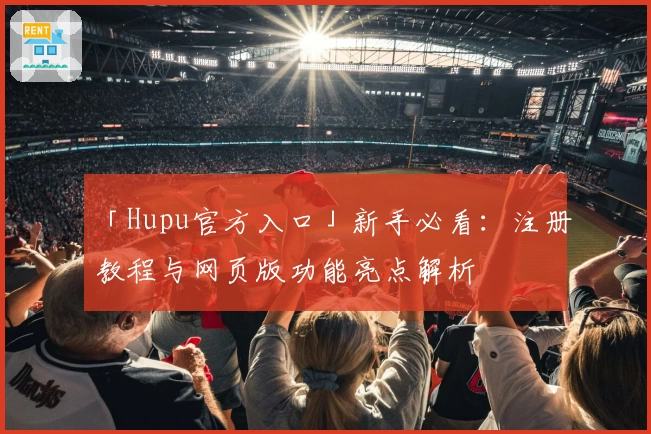 「Hupu官方入口」新手必看：注册教程与网页版功能亮点解析