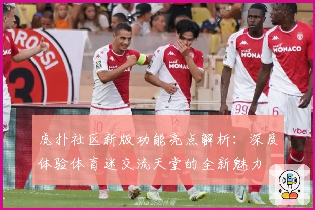 虎扑社区新版功能亮点解析：深度体验体育迷交流天堂的全新魅力