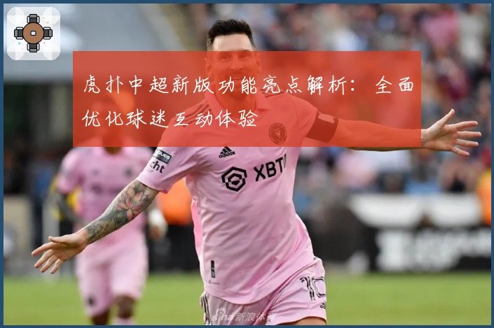 虎扑中超新版功能亮点解析：全面优化球迷互动体验