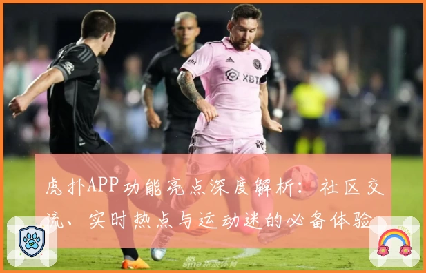 虎扑APP功能亮点深度解析：社区交流、实时热点与运动迷的必备体验