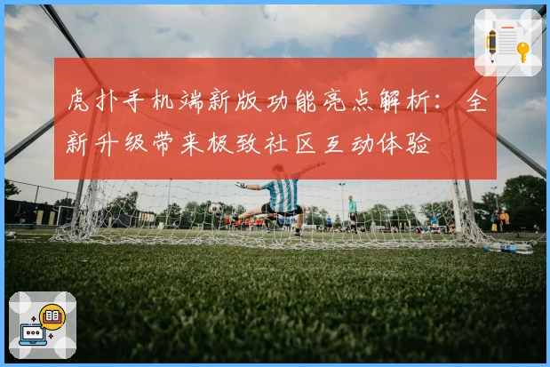 虎扑手机端新版功能亮点解析：全新升级带来极致社区互动体验