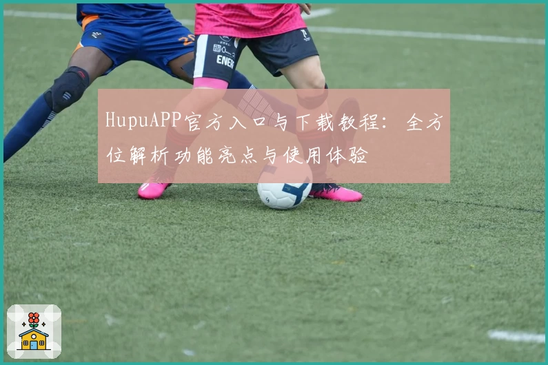 HupuAPP官方入口与下载教程：全方位解析功能亮点与使用体验