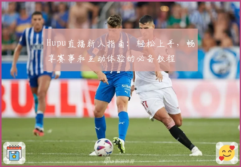 Hupu直播新人指南：轻松上手，畅享赛事和互动体验的必备教程