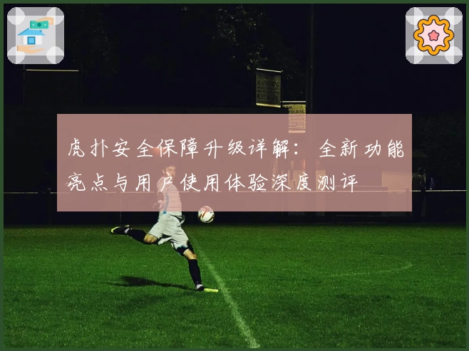 虎扑安全保障升级详解：全新功能亮点与用户使用体验深度测评