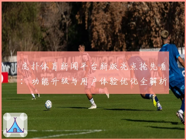 虎扑体育新闻平台新版亮点抢先看：功能升级与用户体验优化全解析