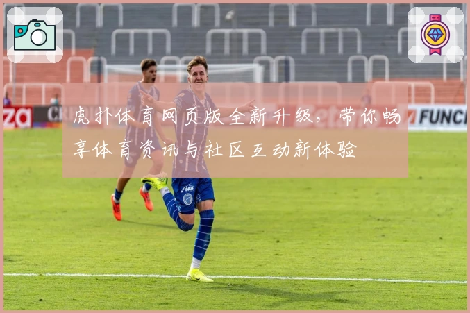 虎扑体育网页版全新升级，带你畅享体育资讯与社区互动新体验