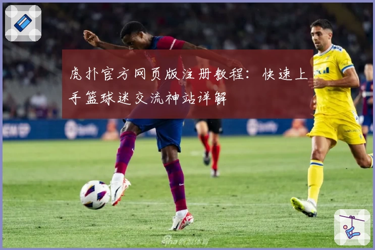 虎扑官方网页版注册教程：快速上手篮球迷交流神站详解