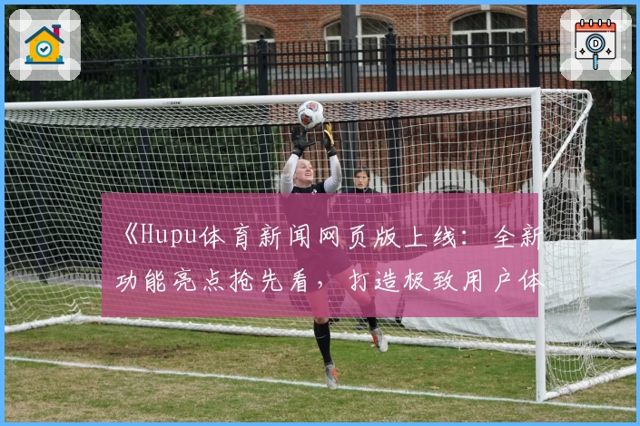 《Hupu体育新闻网页版上线：全新功能亮点抢先看，打造极致用户体验》
