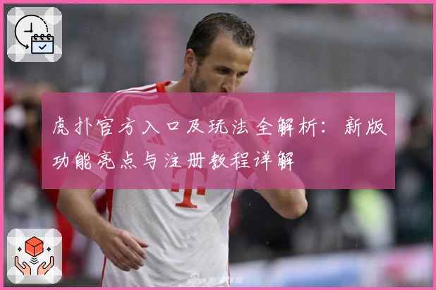 虎扑官方入口及玩法全解析：新版功能亮点与注册教程详解
