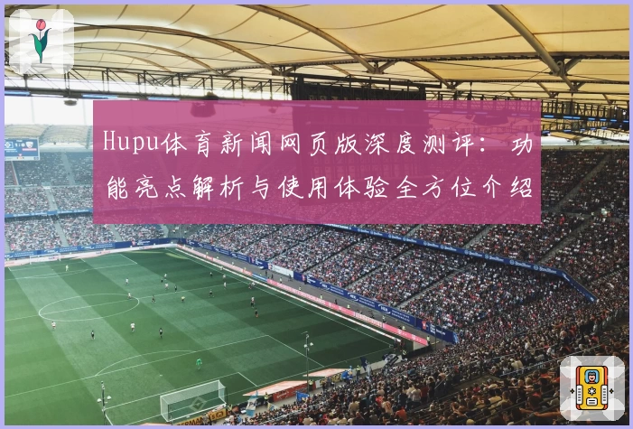 Hupu体育新闻网页版深度测评：功能亮点解析与使用体验全方位介绍