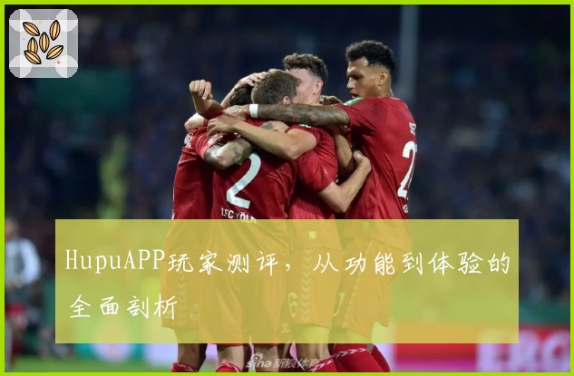 HupuAPP玩家测评，从功能到体验的全面剖析