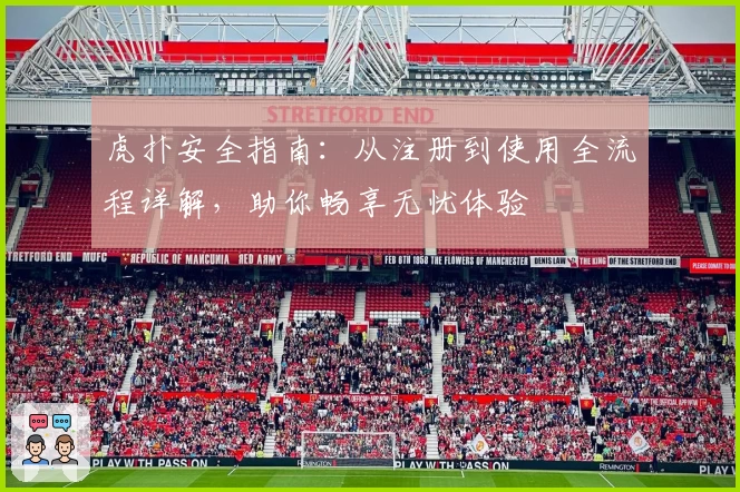 虎扑安全指南：从注册到使用全流程详解，助你畅享无忧体验