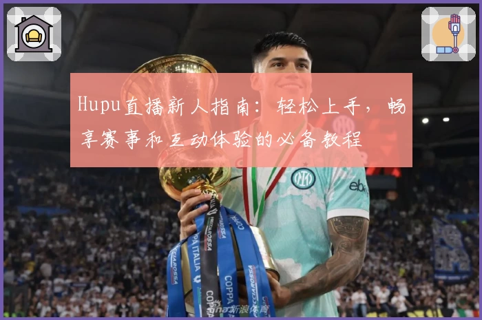 Hupu直播新人指南：轻松上手，畅享赛事和互动体验的必备教程
