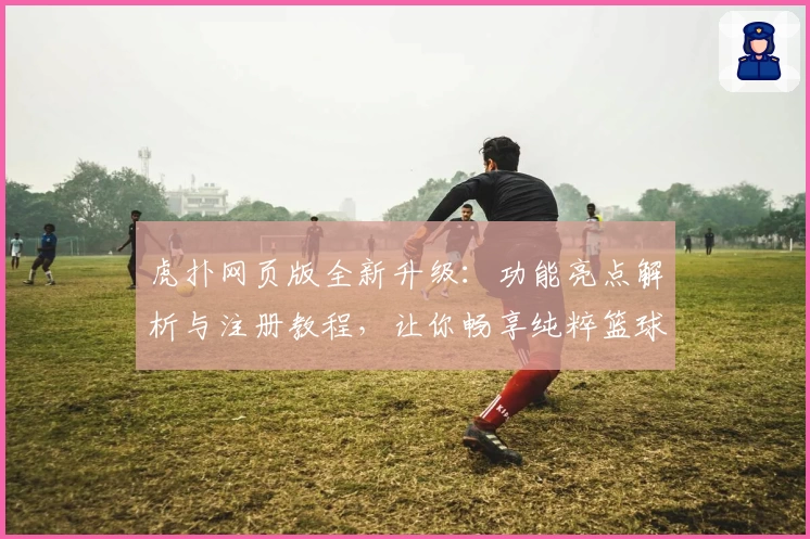虎扑网页版全新升级：功能亮点解析与注册教程，让你畅享纯粹篮球社区