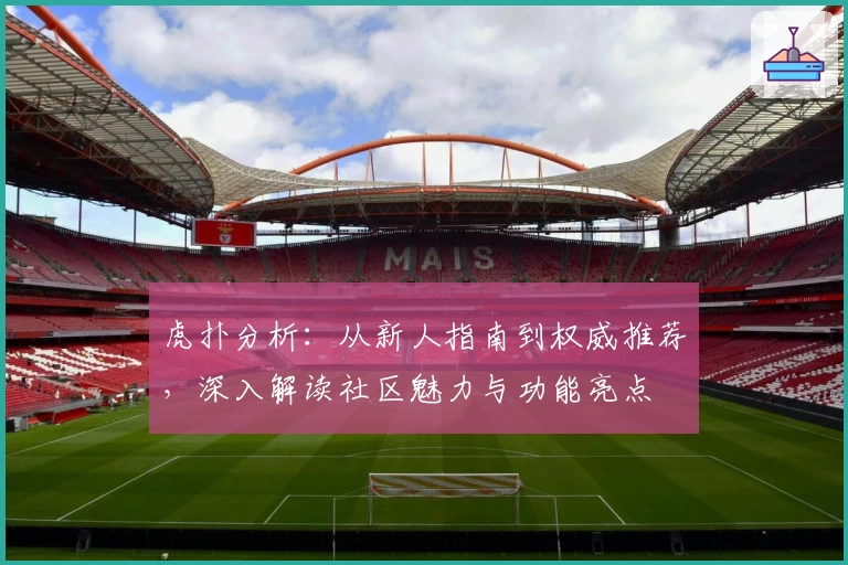虎扑分析：从新人指南到权威推荐，深入解读社区魅力与功能亮点