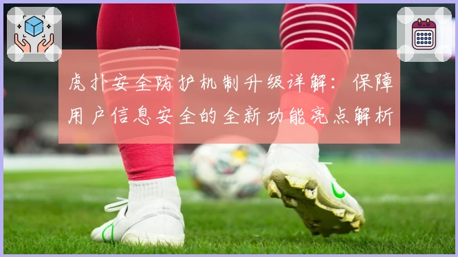 虎扑安全防护机制升级详解:保障用户信息安全的全新功能亮点解析