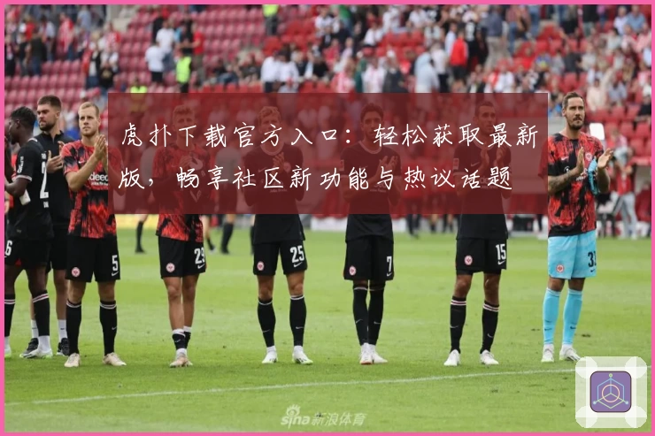 虎扑下载官方入口:轻松获取最新版,畅享社区新功能与热议话题