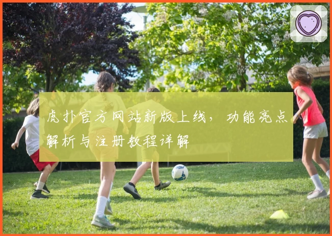 虎扑官方网站新版上线,功能亮点解析与注册教程详解
