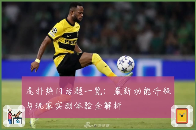 虎扑热门话题一览：最新功能升级与玩家实测体验全解析